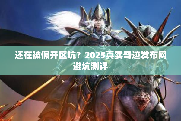 还在被假开区坑？2025真实奇迹发布网避坑测评