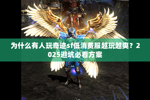 为什么有人玩奇迹sf低消费服越玩越爽?2025避坑必看方案 为什么有人玩奇迹sf低消费服越玩越爽?2025避坑必看方案