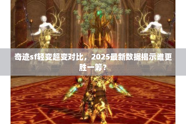 奇迹sf轻变超变对比，2025最新数据揭示谁更胜一筹？