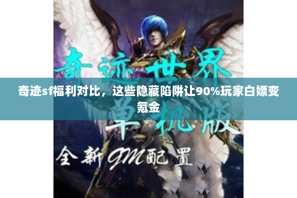奇迹sf福利对比，这些隐藏陷阱让90%玩家白嫖变氪金