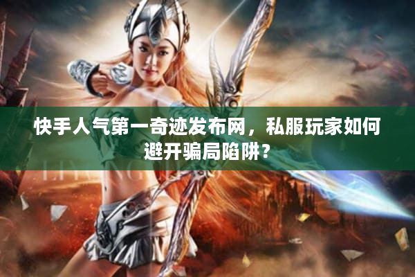 快手人气第一奇迹发布网,私服玩家如何避开骗局陷阱? 快手人气第一奇迹发布网,私服玩家如何避开骗局陷阱?