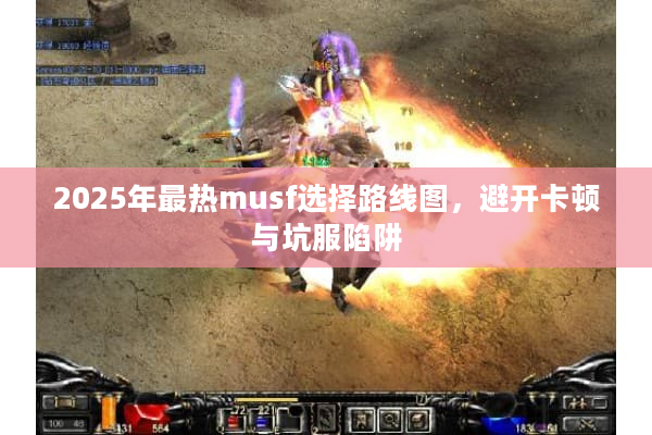 2025年最热musf选择路线图,避开卡顿与坑服陷阱 2025年最热musf选择路线图,避开卡顿与坑服陷阱