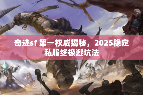 奇迹sf 第一权威揭秘，2025稳定私服终极避坑法