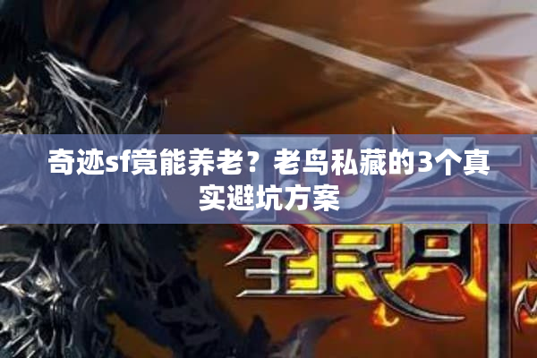 奇迹sf竟能养老？老鸟私藏的3个真实避坑方案