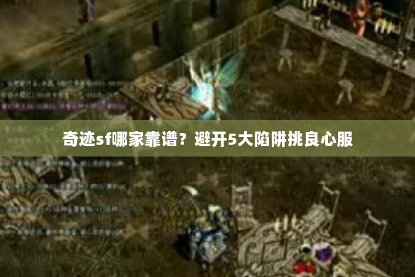 奇迹sf哪家靠谱?避开5大陷阱挑良心服 奇迹sf哪家靠谱?避开5大陷阱挑良心服