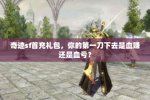 奇迹sf首充礼包,你的第一刀下去是血赚还是血亏? 奇迹sf首充礼包,你的第一刀下去是血赚还是血亏?