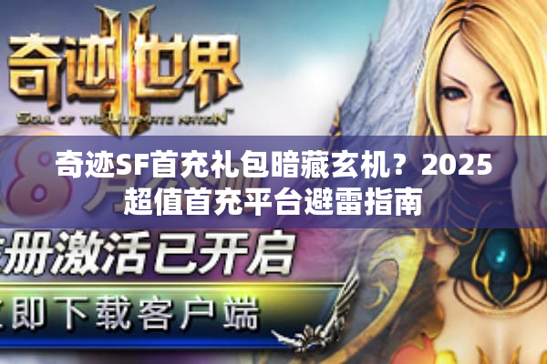 奇迹SF首充礼包暗藏玄机?2025超值首充平台避雷指南 奇迹SF首充礼包暗藏玄机?2025超值首充平台避雷指南