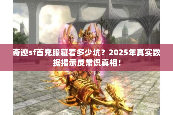 奇迹sf首充服藏着多少坑？2025年真实数据揭示反常识真相！