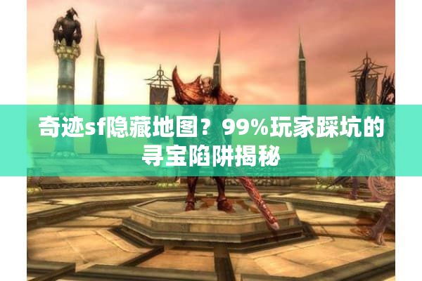 奇迹sf隐藏地图？99%玩家踩坑的寻宝陷阱揭秘