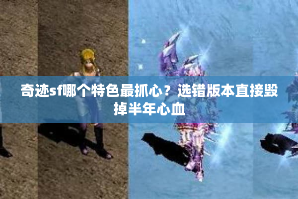 奇迹sf哪个特色最抓心？选错版本直接毁掉半年心血