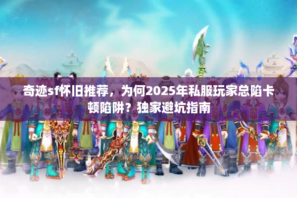 奇迹sf怀旧推荐，为何2025年私服玩家总陷卡顿陷阱？独家避坑指南