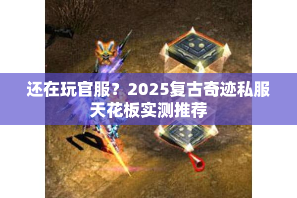 还在玩官服？2025复古奇迹私服天花板实测推荐