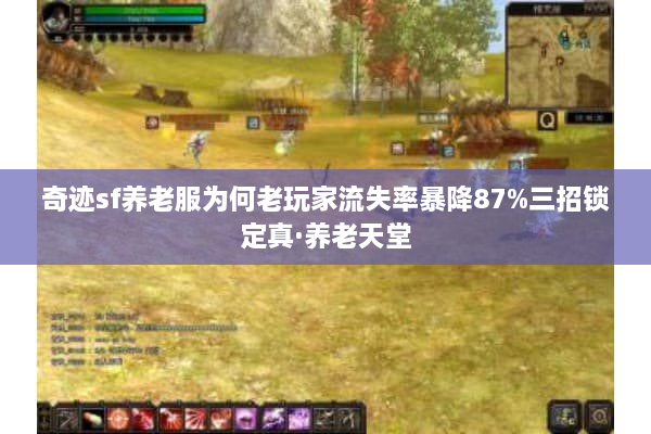 奇迹sf养老服为何老玩家流失率暴降87%三招锁定真·养老天堂