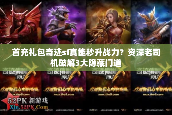 首充礼包奇迹sf真能秒升战力?资深老司机破解3大隐藏门道 首充礼包奇迹sf真能秒升战力?资深老司机破解3大隐藏门道