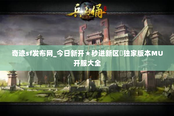 奇迹sf发布网_今日新开★秒进新区◁独家版本MU开服大全