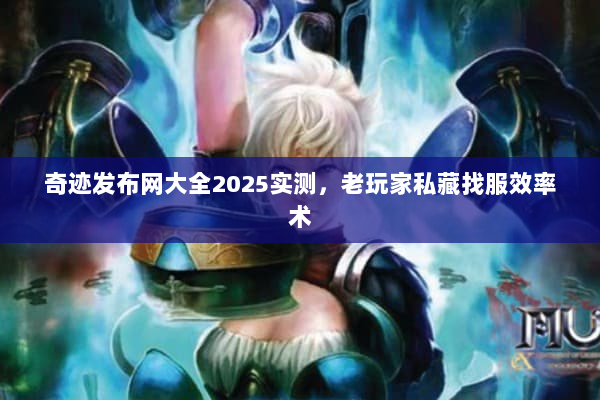 奇迹发布网大全2025实测，老玩家私藏找服效率术