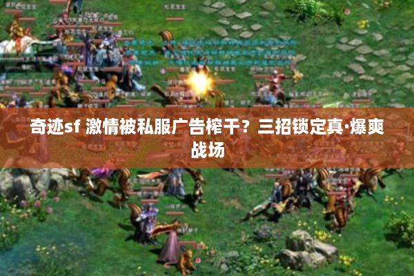 奇迹sf 激情被私服广告榨干?三招锁定真·爆爽战场 奇迹sf 激情被私服广告榨干?三招锁定真·爆爽战场