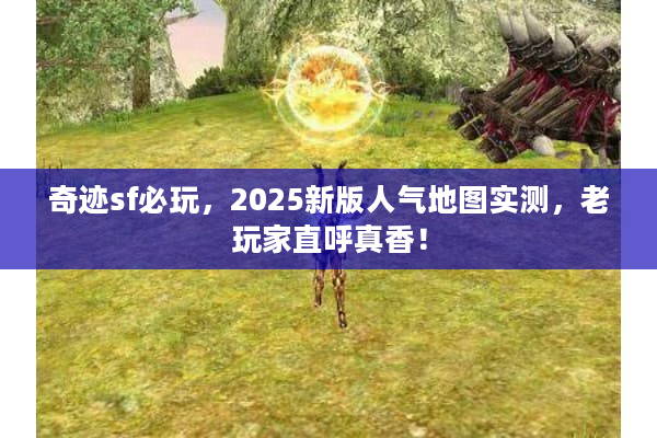 奇迹sf必玩,2025新版人气地图实测,老玩家直呼真香! 奇迹sf必玩,2025新版人气地图实测,老玩家直呼真香!