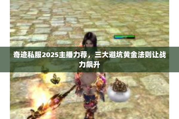 奇迹私服2025主播力荐，三大避坑黄金法则让战力飙升