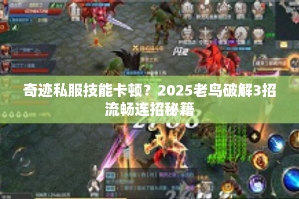 奇迹私服技能卡顿？2025老鸟破解3招流畅连招秘籍