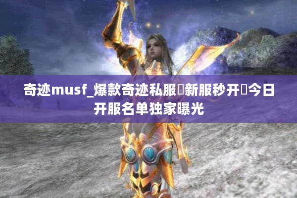 奇迹musf_爆款奇迹私服▷新服秒开◁今日开服名单独家曝光