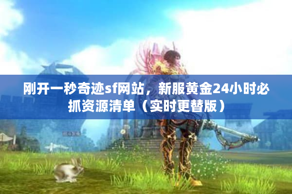 刚开一秒奇迹sf网站,新服黄金24小时必抓资源清单(实时更替版) 刚开一秒奇迹sf网站,新服黄金24小时必抓资源清单(实时更替版)