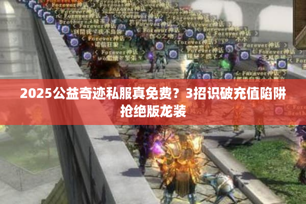 2025公益奇迹私服真免费?3招识破充值陷阱抢绝版龙装 2025公益奇迹私服真免费?3招识破充值陷阱抢绝版龙装