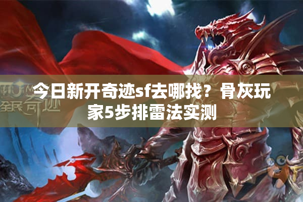 今日新开奇迹sf去哪找?骨灰玩家5步排雷法实测 今日新开奇迹sf去哪找?骨灰玩家5步排雷法实测