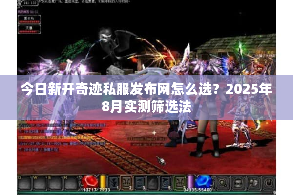 今日新开奇迹私服发布网怎么选？2025年8月实测筛选法