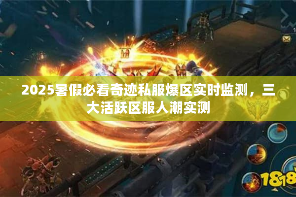 2025暑假必看奇迹私服爆区实时监测，三大活跃区服人潮实测