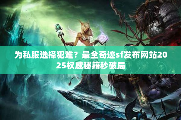为私服选择犯难？最全奇迹sf发布网站2025权威秘籍秒破局