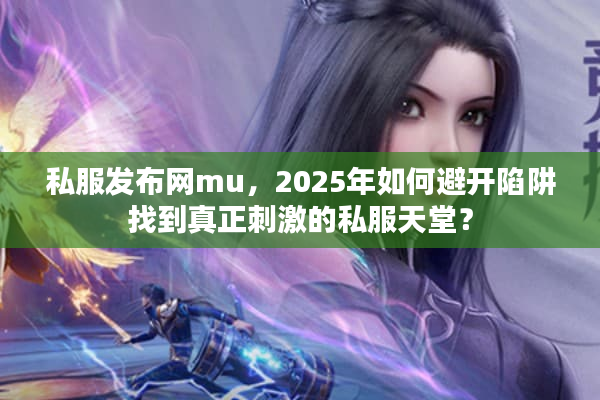 私服发布网mu，2025年如何避开陷阱找到真正刺激的私服天堂？