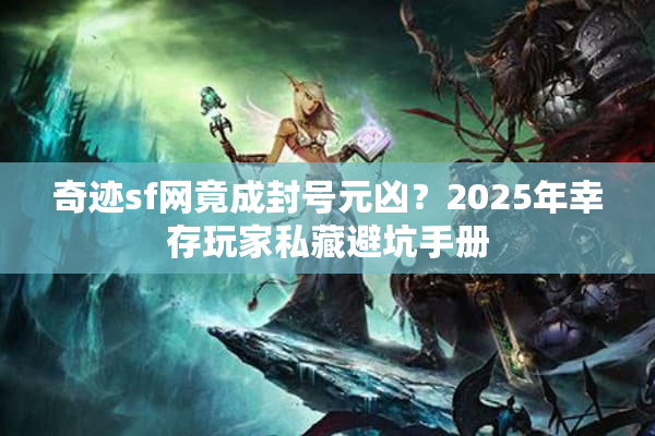 奇迹sf网竟成封号元凶？2025年幸存玩家私藏避坑手册
