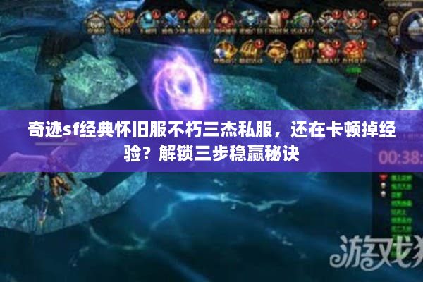 奇迹sf经典怀旧服不朽三杰私服,还在卡顿掉经验?解锁三步稳赢秘诀 奇迹sf经典怀旧服不朽三杰私服,还在卡顿掉经验?解锁三步稳赢秘诀