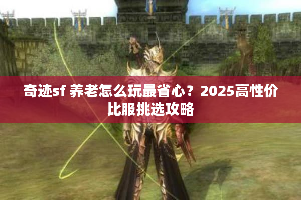 奇迹sf 养老怎么玩最省心?2025高性价比服挑选攻略 奇迹sf 养老怎么玩最省心?2025高性价比服挑选攻略