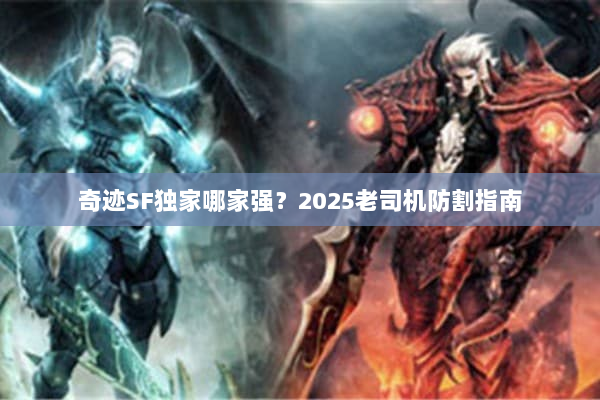 奇迹SF独家哪家强?2025老司机防割指南 奇迹SF独家哪家强?2025老司机防割指南