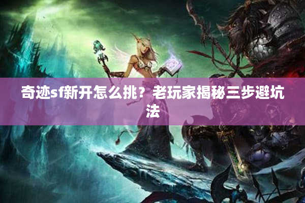 奇迹sf新开怎么挑？老玩家揭秘三步避坑法