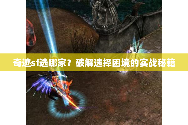 奇迹sf选哪家?破解选择困境的实战秘籍 奇迹sf选哪家?破解选择困境的实战秘籍