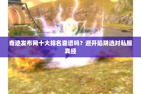奇迹发布网十大排名靠谱吗?避开陷阱选对私服真经 奇迹发布网十大排名靠谱吗?避开陷阱选对私服真经