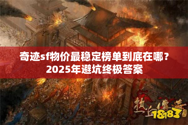 奇迹sf物价最稳定榜单到底在哪?2025年避坑终极答案 奇迹sf物价最稳定榜单到底在哪?2025年避坑终极答案