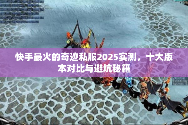 快手最火的奇迹私服2025实测，十大版本对比与避坑秘籍