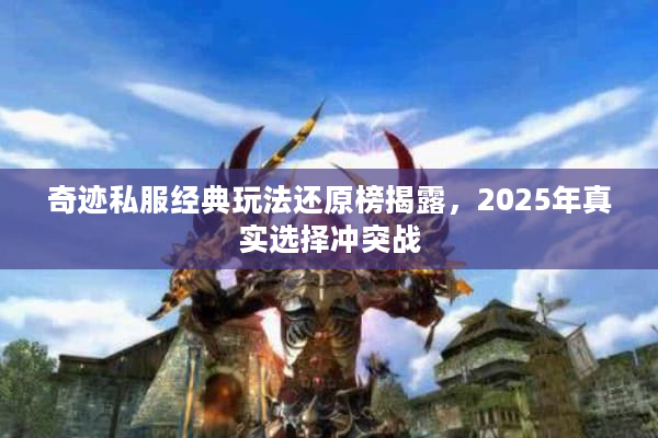奇迹私服经典玩法还原榜揭露,2025年真实选择冲突战 奇迹私服经典玩法还原榜揭露,2025年真实选择冲突战