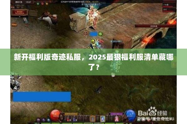新开福利版奇迹私服,2025最狠福利服清单藏哪了? 新开福利版奇迹私服,2025最狠福利服清单藏哪了?