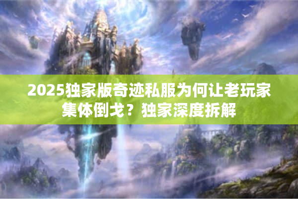 2025独家版奇迹私服为何让老玩家集体倒戈?独家深度拆解 2025独家版奇迹私服为何让老玩家集体倒戈?独家深度拆解