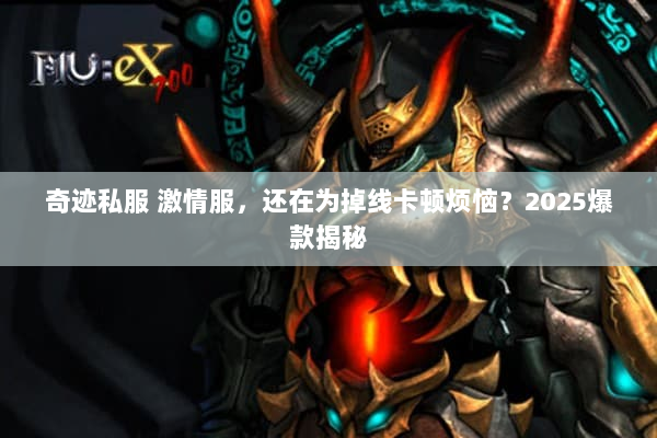 奇迹私服 激情服,还在为掉线卡顿烦恼?2025爆款揭秘 奇迹私服 激情服,还在为掉线卡顿烦恼?2025爆款揭秘