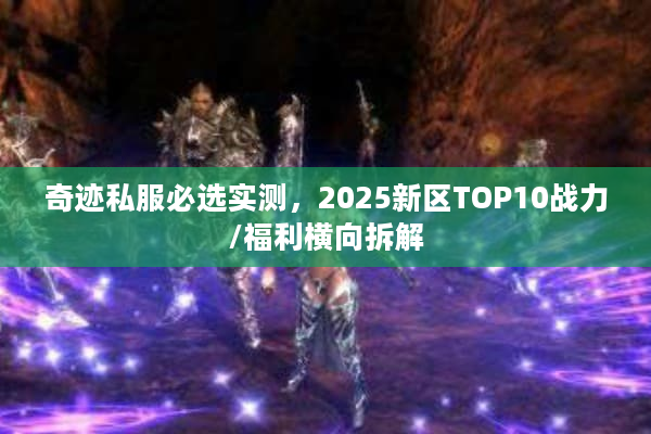 奇迹私服必选实测，2025新区TOP10战力/福利横向拆解