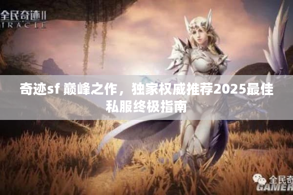 奇迹sf 巅峰之作,独家权威推荐2025最佳私服终极指南 奇迹sf 巅峰之作,独家权威推荐2025最佳私服终极指南