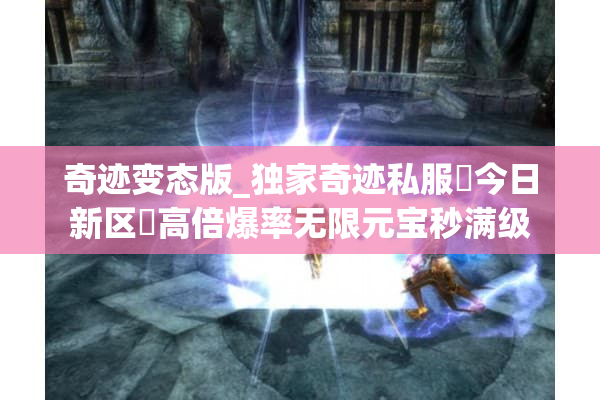 奇迹变态版_独家奇迹私服▷今日新区◁高倍爆率无限元宝秒满级