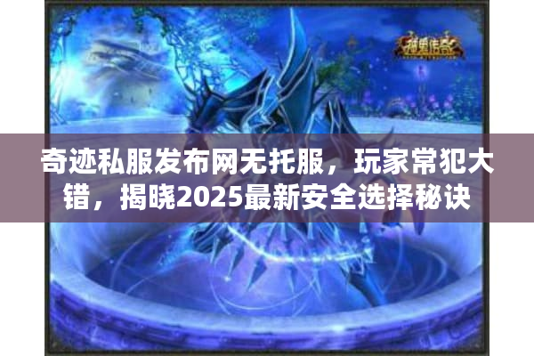 奇迹私服发布网无托服,玩家常犯大错,揭晓2025最新安全选择秘诀 奇迹私服发布网无托服,玩家常犯大错,揭晓2025最新安全选择秘诀