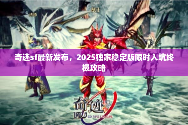 奇迹sf最新发布，2025独家稳定版限时入坑终极攻略